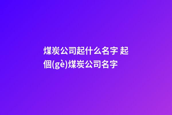 煤炭公司起什么名字 起個(gè)煤炭公司名字-第1張-公司起名-玄機(jī)派